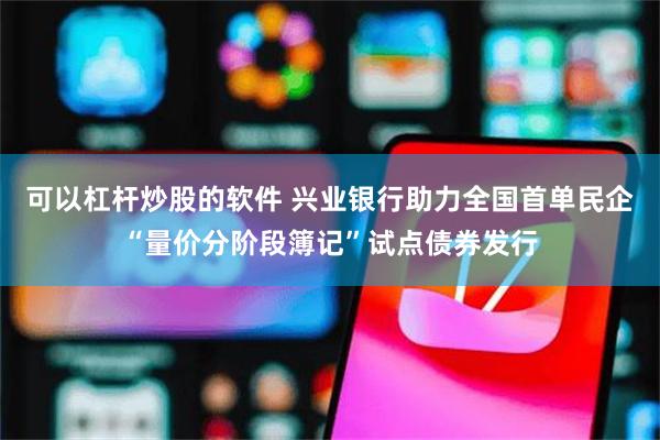 可以杠杆炒股的软件 兴业银行助力全国首单民企“量价分阶段簿记”试点债券发行