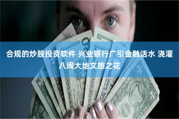 合规的炒股投资软件 兴业银行广引金融活水 浇灌八闽大地文旅之花