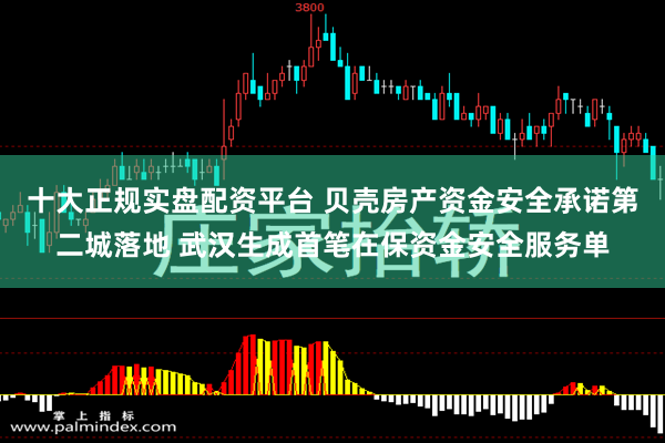 十大正规实盘配资平台 贝壳房产资金安全承诺第二城落地 武汉生成首笔在保资金安全服务单