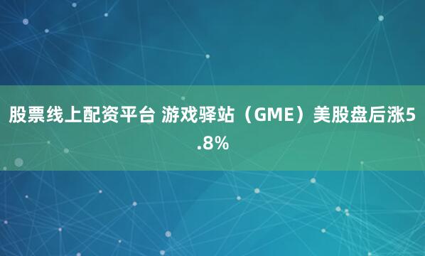 股票线上配资平台 游戏驿站（GME）美股盘后涨5.8%