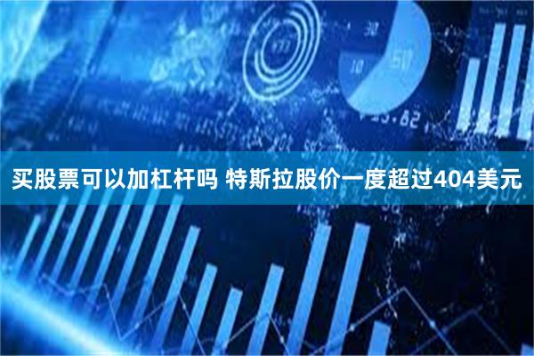 买股票可以加杠杆吗 特斯拉股价一度超过404美元