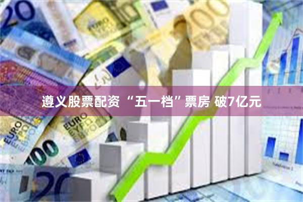 遵义股票配资 “五一档”票房 破7亿元