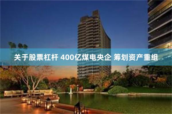 关于股票杠杆 400亿煤电央企 筹划资产重组