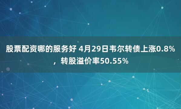 股票配资哪的服务好 4月29日韦尔转债上涨0.8%，转股溢价率50.55%