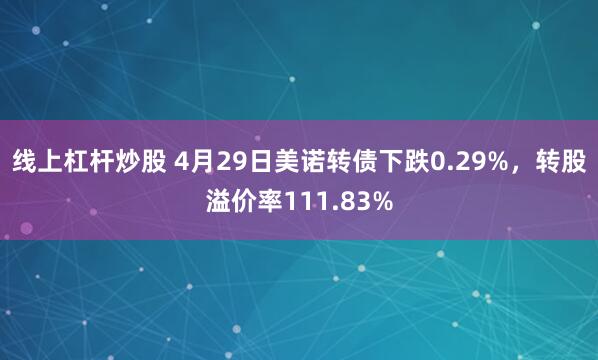 线上杠杆炒股 4月29日美诺转债下跌0.29%，转股溢价率111.83%
