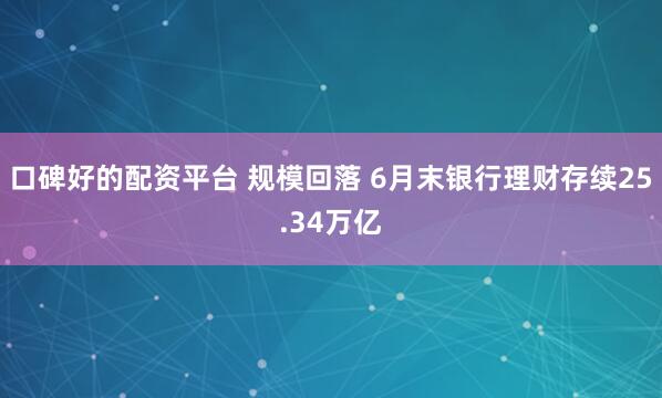 口碑好的配资平台 规模回落 6月末银行理财存续25.34万亿