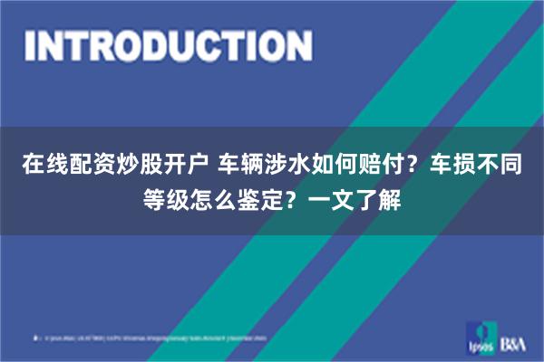 在线配资炒股开户 车辆涉水如何赔付？车损不同等级怎么鉴定？一文了解