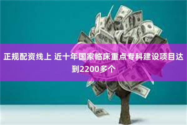 正规配资线上 近十年国家临床重点专科建设项目达到2200多个