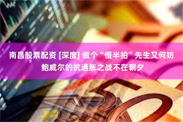 南昌股票配资 [深度] 做个“慢半拍”先生又何妨 鲍威尔的抗通胀之战不在朝夕