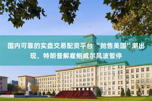 国内可靠的实盘交易配资平台 “抛售美国”潮出现，特朗普解雇鲍威尔风波暂停