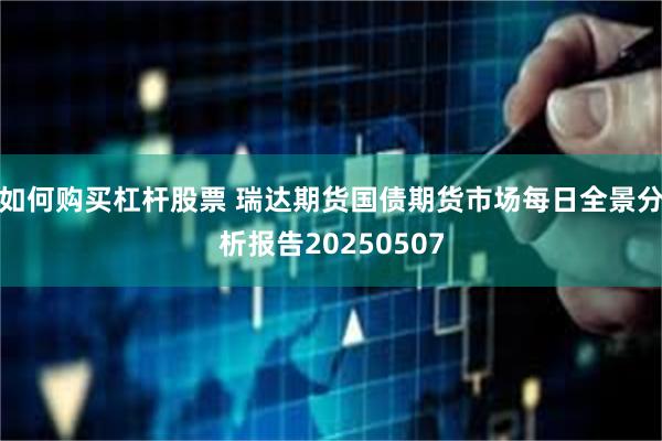 如何购买杠杆股票 瑞达期货国债期货市场每日全景分析报告20250507