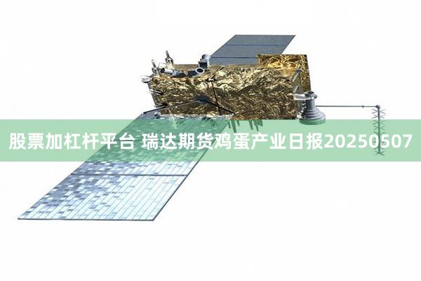 股票加杠杆平台 瑞达期货鸡蛋产业日报20250507
