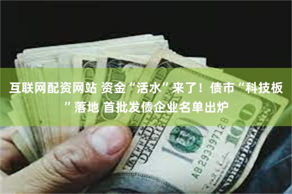 互联网配资网站 资金“活水”来了！债市“科技板”落地 首批发债企业名单出炉