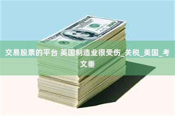 交易股票的平台 英国制造业很受伤_关税_美国_考文垂