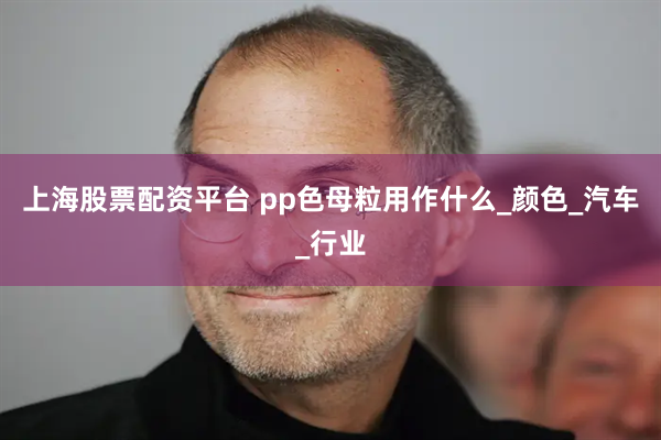 上海股票配资平台 pp色母粒用作什么_颜色_汽车_行业