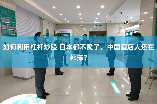 如何利用杠杆炒股 日本都不跪了，中国酒店人还在死撑？