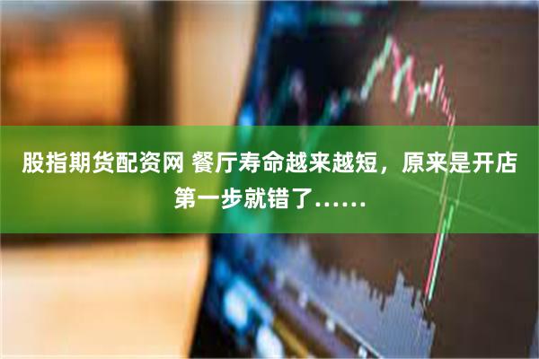 股指期货配资网 餐厅寿命越来越短，原来是开店第一步就错了……