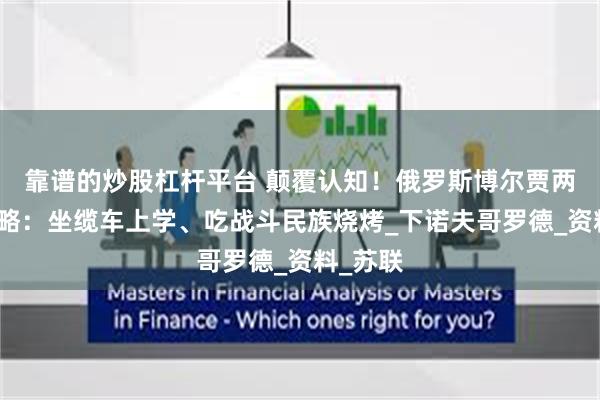 靠谱的炒股杠杆平台 颠覆认知！俄罗斯博尔贾两日游攻略：坐缆车上学、吃战斗民族烧烤_下诺夫哥罗德_资料_苏联