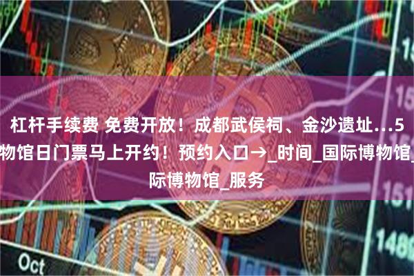杠杆手续费 免费开放！成都武侯祠、金沙遗址…518博物馆日门票马上开约！预约入口→_时间_国际博物馆_服务