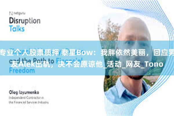 专业个人股票质押 泰星Bow：我胖依然美丽，回应男友Alek出轨，决不会原谅他_活动_网友_Tono