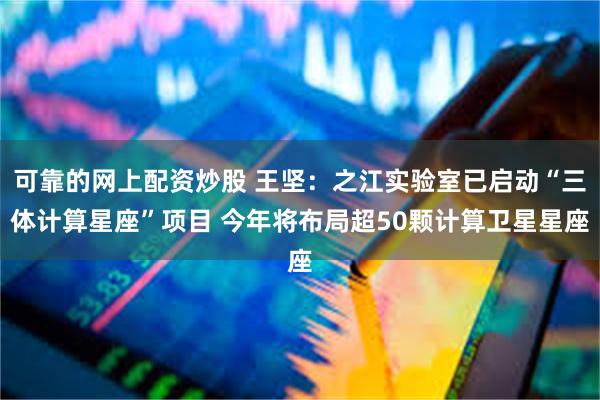可靠的网上配资炒股 王坚：之江实验室已启动“三体计算星座”项目 今年将布局超50颗计算卫星星座