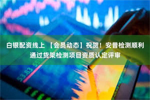 白银配资线上 【会员动态】祝贺！安普检测顺利通过货架检测项目资质认定评审