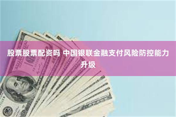 股票股票配资吗 中国银联金融支付风险防控能力升级