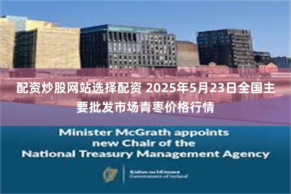 配资炒股网站选择配资 2025年5月23日全国主要批发市场青枣价格行情