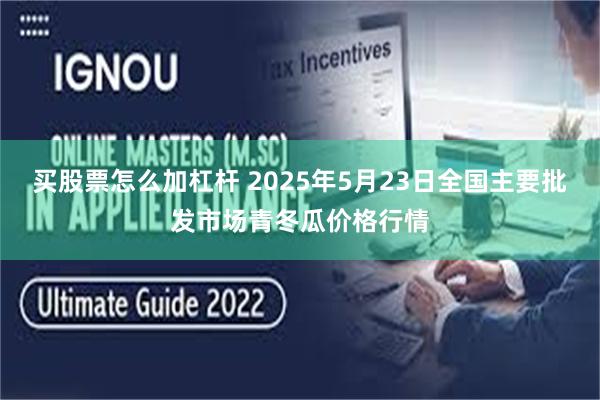 买股票怎么加杠杆 2025年5月23日全国主要批发市场青冬瓜价格行情