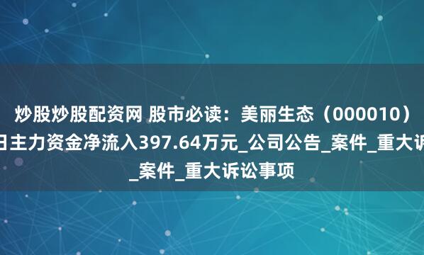 炒股炒股配资网 股市必读：美丽生态（000010）5月27日主力资金净流入397.64万元_公司公告_案件_重大诉讼事项