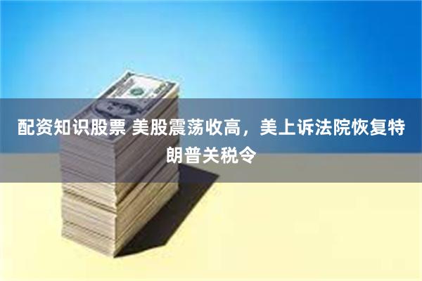 配资知识股票 美股震荡收高，美上诉法院恢复特朗普关税令