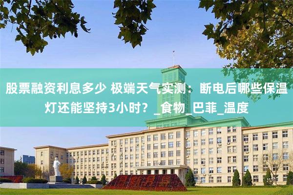 股票融资利息多少 极端天气实测：断电后哪些保温灯还能坚持3小时？_食物_巴菲_温度
