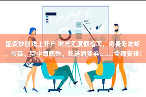 配资炒股线上开户 时光汇度假指南，免费吃龙虾、蛋糕、空中海豚秀、狂送消费券……全都安排！