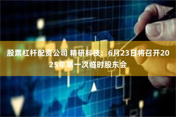 股票杠杆配资公司 精研科技：6月23日将召开2025年第一次临时股东会