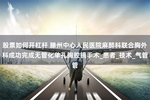 股票如何开杠杆 滕州中心人民医院麻醉科联合胸外科成功完成无管化单孔胸腔镜手术_患者_技术_气管