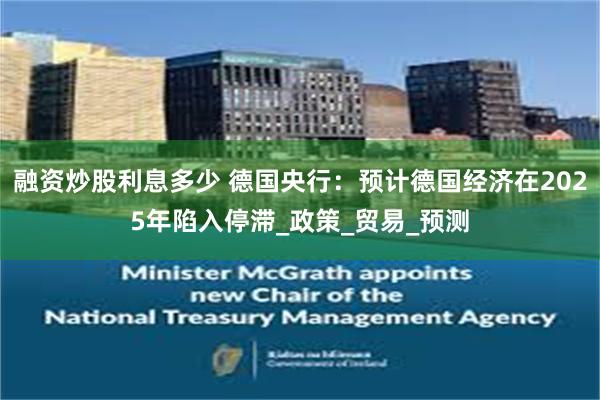 融资炒股利息多少 德国央行：预计德国经济在2025年陷入停滞_政策_贸易_预测