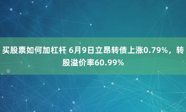 买股票如何加杠杆 6月9日立昂转债上涨0.79%，转股溢价率60.99%