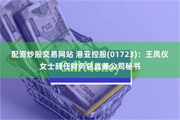 配资炒股交易网站 港亚控股(01723)：王凤仪女士辞任财务总监兼公司秘书