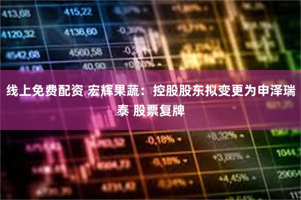 线上免费配资 宏辉果蔬：控股股东拟变更为申泽瑞泰 股票复牌