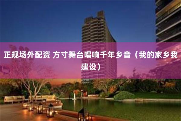 正规场外配资 方寸舞台唱响千年乡音（我的家乡我建设）