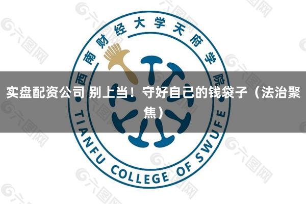 实盘配资公司 别上当！守好自己的钱袋子（法治聚焦）
