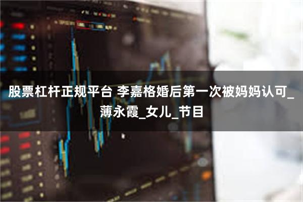 股票杠杆正规平台 李嘉格婚后第一次被妈妈认可_薄永霞_女儿_节目
