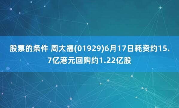 股票的条件 周大福(01929)6月17日耗资约15.7亿港元回购约1.22亿股