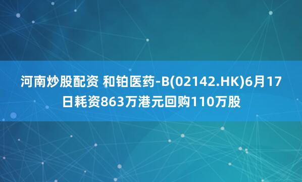 河南炒股配资 和铂医药-B(02142.HK)6月17日耗资863万港元回购110万股