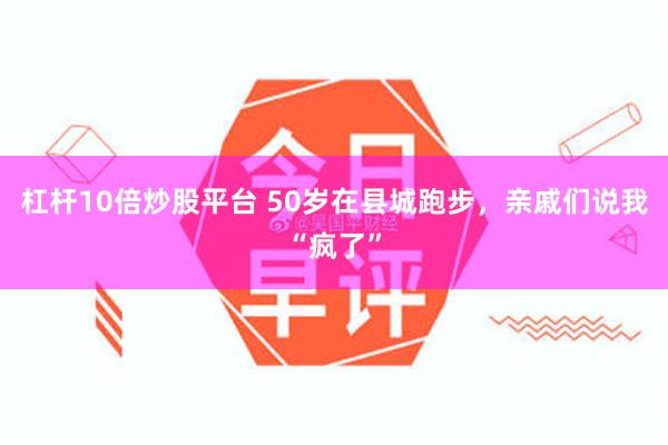 杠杆10倍炒股平台 50岁在县城跑步，亲戚们说我“疯了”