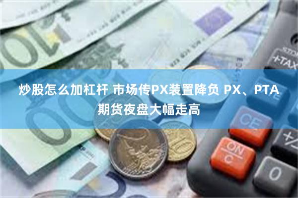 炒股怎么加杠杆 市场传PX装置降负 PX、PTA期货夜盘大幅走高