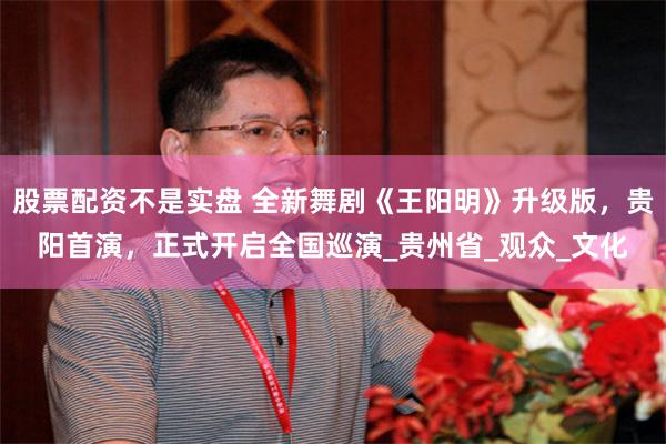 股票配资不是实盘 全新舞剧《王阳明》升级版，贵阳首演，正式开启全国巡演_贵州省_观众_文化