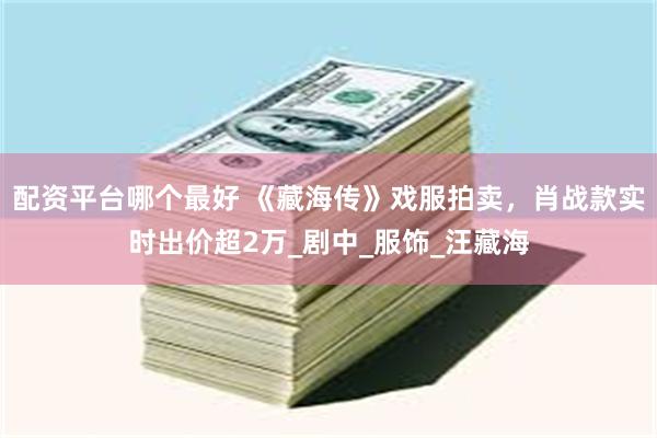 配资平台哪个最好 《藏海传》戏服拍卖，肖战款实时出价超2万_剧中_服饰_汪藏海