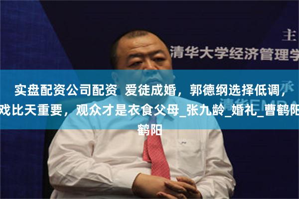 实盘配资公司配资  爱徒成婚，郭德纲选择低调，戏比天重要，观众才是衣食父母_张九龄_婚礼_曹鹤阳
