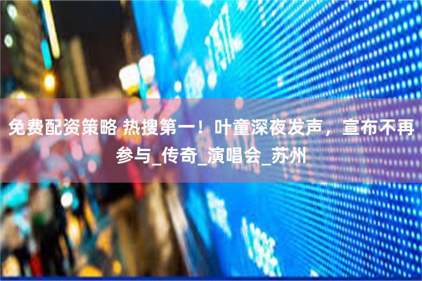 免费配资策略 热搜第一！叶童深夜发声，宣布不再参与_传奇_演唱会_苏州